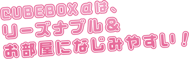 CUBEBOXαは、リーズナブル＆お部屋になじみやすい！