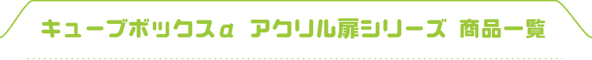 キューブボックスα アクリル扉シリーズ商品一覧