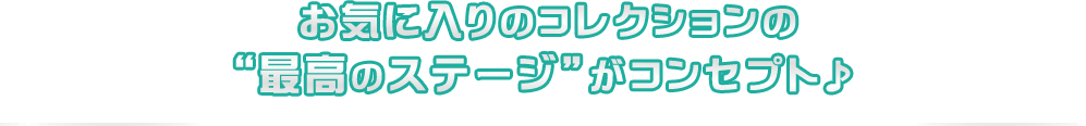 お気に入りのコレクションの「最高のステージ」がコンセプト！