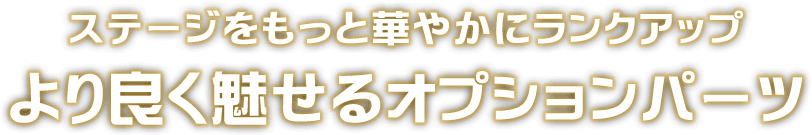 ステージをもっと華やかにランクアップ　より良く魅せるオプションパーツ